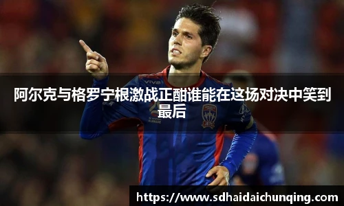 阿尔克与格罗宁根激战正酣谁能在这场对决中笑到最后