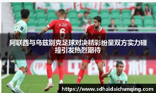 阿联酋与乌兹别克足球对决精彩纷呈双方实力碰撞引发热烈期待
