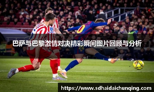 巴萨与巴黎激情对决精彩瞬间图片回顾与分析