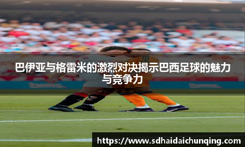 巴伊亚与格雷米的激烈对决揭示巴西足球的魅力与竞争力