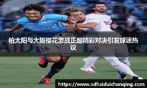 柏太阳与大阪樱花激战正酣精彩对决引发球迷热议