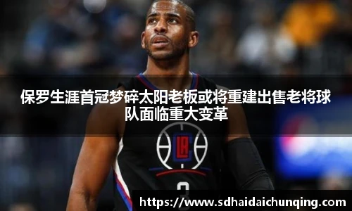 保罗生涯首冠梦碎太阳老板或将重建出售老将球队面临重大变革