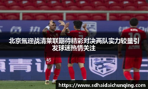 北京氚迎战清莱联期待精彩对决两队实力较量引发球迷热情关注