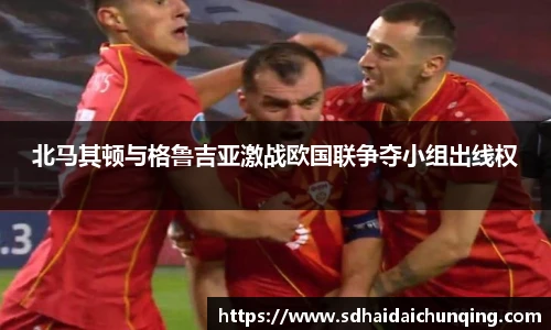 北马其顿与格鲁吉亚激战欧国联争夺小组出线权